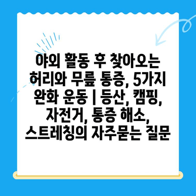 야외 활동 후 찾아오는 허리와 무릎 통증, 5가지 완화 운동 | 등산, 캠핑, 자전거, 통증 해소, 스트레칭