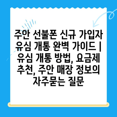 주안 선불폰 신규 가입자 유심 개통 완벽 가이드 | 유심 개통 방법, 요금제 추천, 주안 매장 정보