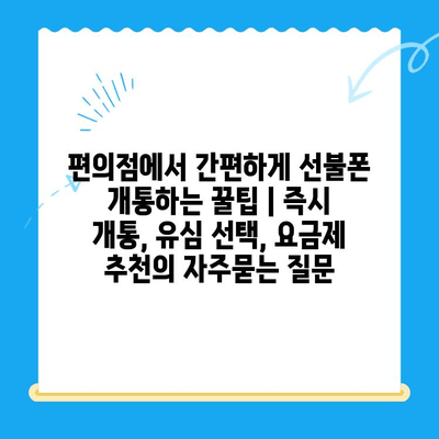 편의점에서 간편하게 선불폰 개통하는 꿀팁 | 즉시 개통, 유심 선택, 요금제 추천