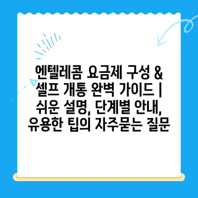 엔텔레콤 요금제 구성 & 셀프 개통 완벽 가이드 | 쉬운 설명, 단계별 안내, 유용한 팁