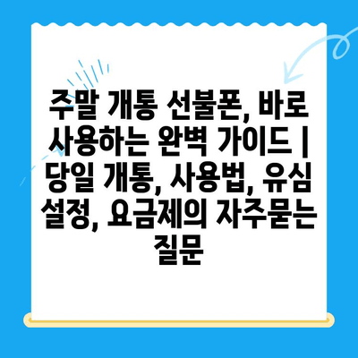 주말 개통 선불폰, 바로 사용하는 완벽 가이드 | 당일 개통, 사용법, 유심 설정, 요금제