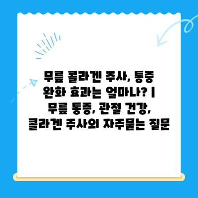 무릎 콜라겐 주사, 통증 완화 효과는 얼마나? | 무릎 통증, 관절 건강, 콜라겐 주사