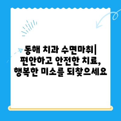 동해 치과에서 수면마취로 무서움 없이 치료받기| 편안하고 안전한 치과 경험 | 동해, 치과, 수면마취, 치료, 안전