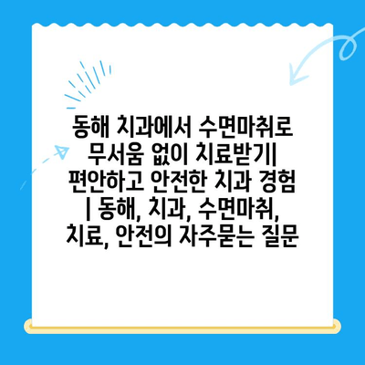 동해 치과에서 수면마취로 무서움 없이 치료받기| 편안하고 안전한 치과 경험 | 동해, 치과, 수면마취, 치료, 안전