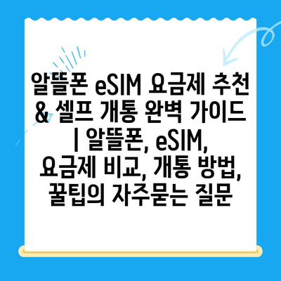 알뜰폰 eSIM 요금제 추천 & 셀프 개통 완벽 가이드 | 알뜰폰, eSIM, 요금제 비교, 개통 방법, 꿀팁