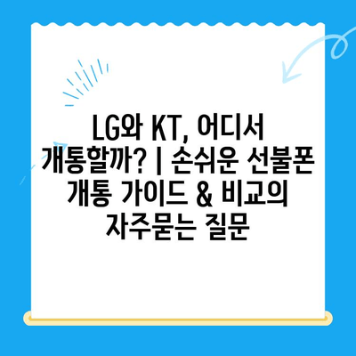 LG와 KT, 어디서 개통할까? | 손쉬운 선불폰 개통 가이드 & 비교