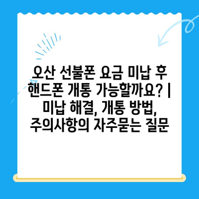 오산 선불폰 요금 미납 후 핸드폰 개통 가능할까요? | 미납 해결, 개통 방법, 주의사항