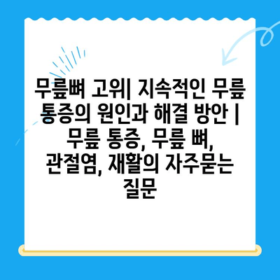 무릎뼈 고위| 지속적인 무릎 통증의 원인과 해결 방안 | 무릎 통증, 무릎 뼈, 관절염, 재활