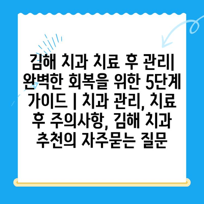 김해 치과 치료 후 관리| 완벽한 회복을 위한 5단계 가이드 | 치과 관리, 치료 후 주의사항, 김해 치과 추천