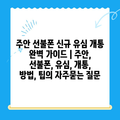 주안 선불폰 신규 유심 개통 완벽 가이드 | 주안, 선불폰, 유심, 개통, 방법, 팁