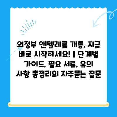 의정부 앤텔레콤 개통, 지금 바로 시작하세요! | 단계별 가이드, 필요 서류, 유의 사항 총정리