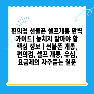 편의점 선불폰 셀프개통 완벽 가이드| 놓치지 말아야 할 핵심 정보 | 선불폰 개통, 편의점, 셀프 개통, 유심, 요금제