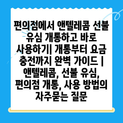 편의점에서 앤텔레콤 선불 유심 개통하고 바로 사용하기| 개통부터 요금 충전까지 완벽 가이드 | 앤텔레콤, 선불 유심, 편의점 개통, 사용 방법