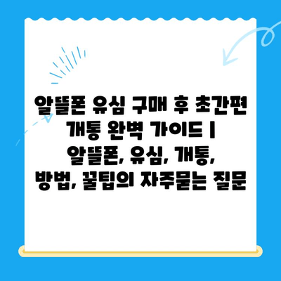 알뜰폰 유심 구매 후 초간편 개통 완벽 가이드 | 알뜰폰, 유심, 개통, 방법, 꿀팁