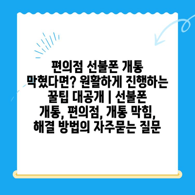 편의점 선불폰 개통 막혔다면? 원활하게 진행하는 꿀팁 대공개 | 선불폰 개통, 편의점, 개통 막힘, 해결 방법