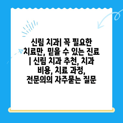 신림 치과| 꼭 필요한 치료만, 믿을 수 있는 진료 | 신림 치과 추천, 치과 비용, 치료 과정,  전문의