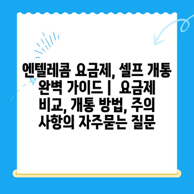 엔텔레콤 요금제, 셀프 개통 완벽 가이드 |  요금제 비교, 개통 방법, 주의 사항