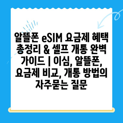 알뜰폰 eSIM 요금제 혜택 총정리 & 셀프 개통 완벽 가이드 | 이심, 알뜰폰, 요금제 비교, 개통 방법