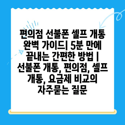 편의점 선불폰 셀프 개통 완벽 가이드| 5분 만에 끝내는 간편한 방법 | 선불폰 개통, 편의점, 셀프 개통, 요금제 비교