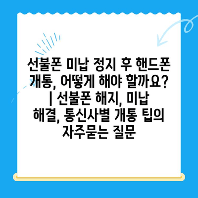 선불폰 미납 정지 후 핸드폰 개통, 어떻게 해야 할까요? | 선불폰 해지, 미납 해결, 통신사별 개통 팁