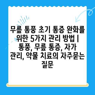 무릎 통풍 초기 통증 완화를 위한 5가지 관리 방법 | 통풍, 무릎 통증, 자가 관리, 약물 치료