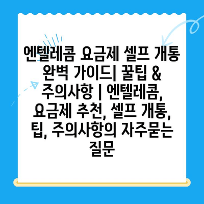 엔텔레콤 요금제 셀프 개통 완벽 가이드| 꿀팁 & 주의사항 | 엔텔레콤, 요금제 추천, 셀프 개통, 팁, 주의사항