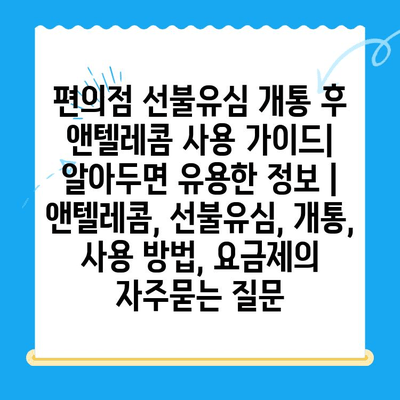 편의점 선불유심 개통 후 앤텔레콤 사용 가이드| 알아두면 유용한 정보 | 앤텔레콤, 선불유심, 개통, 사용 방법, 요금제