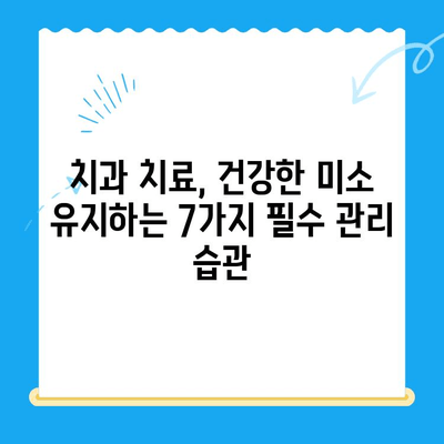 치과 치료 후 건강한 미소 유지하기| 필수 관리 습관 7가지 | 치과 치료, 회복, 구강 관리, 건강 팁