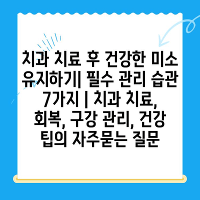 치과 치료 후 건강한 미소 유지하기| 필수 관리 습관 7가지 | 치과 치료, 회복, 구강 관리, 건강 팁