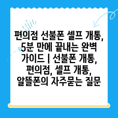 편의점 선불폰 셀프 개통, 5분 만에 끝내는 완벽 가이드 | 선불폰 개통, 편의점, 셀프 개통, 알뜰폰