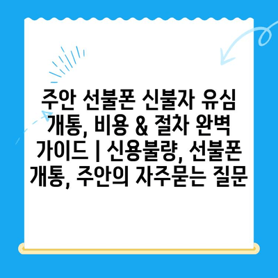 주안 선불폰 신불자 유심 개통, 비용 & 절차 완벽 가이드 | 신용불량, 선불폰 개통, 주안