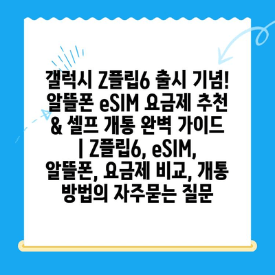 갤럭시 Z플립6 출시 기념! 알뜰폰 eSIM 요금제 추천 & 셀프 개통 완벽 가이드 | Z플립6, eSIM, 알뜰폰, 요금제 비교, 개통 방법