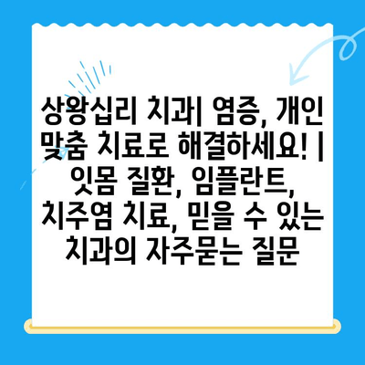상왕십리 치과| 염증, 개인 맞춤 치료로 해결하세요! | 잇몸 질환, 임플란트, 치주염 치료, 믿을 수 있는 치과