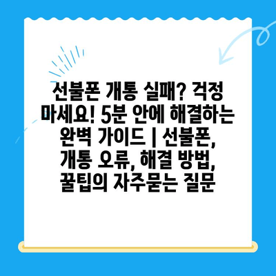 선불폰 개통 실패? 걱정 마세요! 5분 안에 해결하는 완벽 가이드 | 선불폰, 개통 오류, 해결 방법, 꿀팁