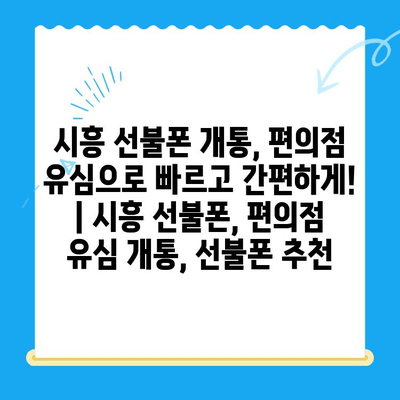 시흥 선불폰 개통, 편의점 유심으로 빠르고 간편하게! | 시흥 선불폰, 편의점 유심 개통, 선불폰 추천