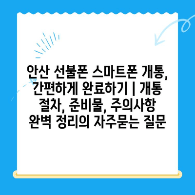 안산 선불폰 스마트폰 개통, 간편하게 완료하기 | 개통 절차, 준비물, 주의사항 완벽 정리