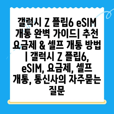 갤럭시 Z 플립6 eSIM 개통 완벽 가이드| 추천 요금제 & 셀프 개통 방법 | 갤럭시 Z 플립6, eSIM, 요금제, 셀프 개통, 통신사