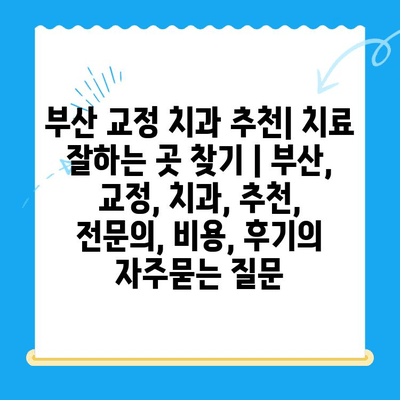 부산 교정 치과 추천| 치료 잘하는 곳 찾기 | 부산, 교정, 치과, 추천, 전문의, 비용, 후기