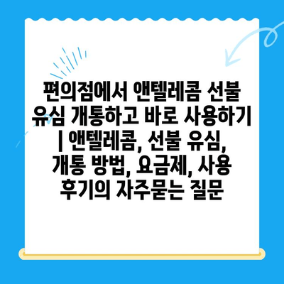 편의점에서 앤텔레콤 선불 유심 개통하고 바로 사용하기 | 앤텔레콤, 선불 유심, 개통 방법, 요금제, 사용 후기