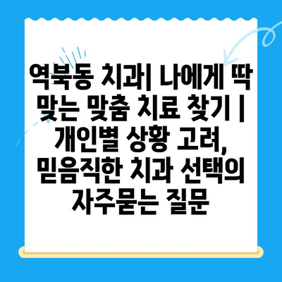 역북동 치과| 나에게 딱 맞는 맞춤 치료 찾기 | 개인별 상황 고려,  믿음직한 치과 선택