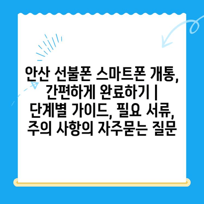 안산 선불폰 스마트폰 개통, 간편하게 완료하기 |  단계별 가이드, 필요 서류, 주의 사항