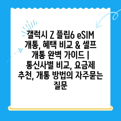 갤럭시 Z 플립6 eSIM 개통, 혜택 비교 & 셀프 개통 완벽 가이드 | 통신사별 비교, 요금제 추천, 개통 방법