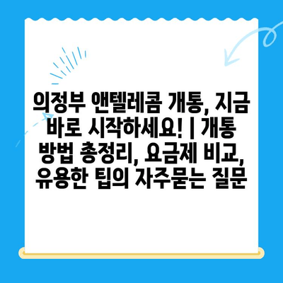 의정부 앤텔레콤 개통, 지금 바로 시작하세요! | 개통 방법 총정리, 요금제 비교, 유용한 팁