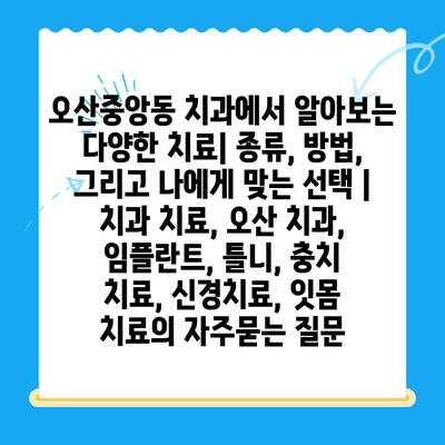 오산중앙동 치과에서 알아보는 다양한 치료| 종류, 방법, 그리고 나에게 맞는 선택 | 치과 치료, 오산 치과, 임플란트, 틀니, 충치 치료, 신경치료, 잇몸 치료