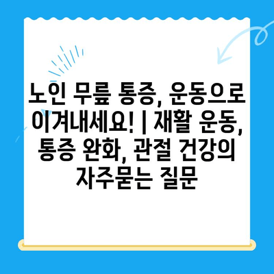 노인 무릎 통증, 운동으로 이겨내세요! | 재활 운동, 통증 완화, 관절 건강