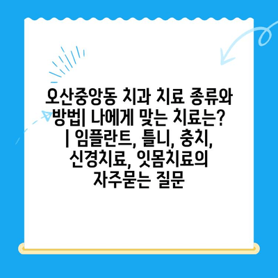 오산중앙동 치과 치료 종류와 방법| 나에게 맞는 치료는? | 임플란트, 틀니, 충치, 신경치료, 잇몸치료