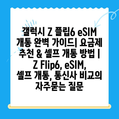 갤럭시 Z 플립6 eSIM 개통 완벽 가이드| 요금제 추천 & 셀프 개통 방법 | Z Flip6, eSIM, 셀프 개통, 통신사 비교