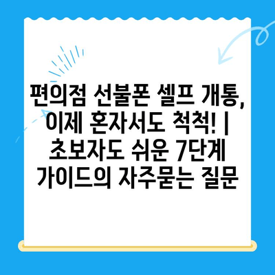 편의점 선불폰 셀프 개통, 이제 혼자서도 척척! | 초보자도 쉬운 7단계 가이드