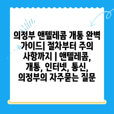 의정부 앤텔레콤 개통 완벽 가이드| 절차부터 주의 사항까지 | 앤텔레콤, 개통, 인터넷, 통신, 의정부