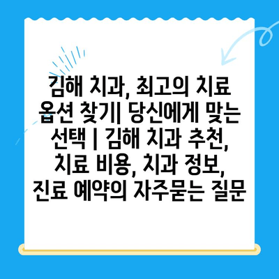 김해 치과, 최고의 치료 옵션 찾기| 당신에게 맞는 선택 | 김해 치과 추천, 치료 비용, 치과 정보, 진료 예약